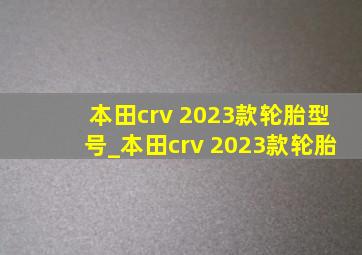 本田crv 2023款轮胎型号_本田crv 2023款轮胎